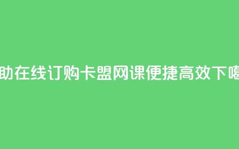 自助在线订购卡盟网课，便捷高效  第1张