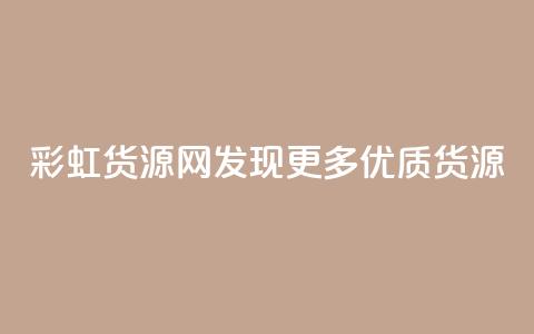 彩虹货源网:发现更多优质货源 第1张 彩虹货源网:发现更多优质货源 第1张