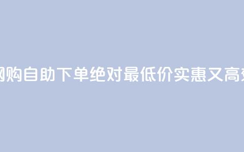 全天候网购 自助下单 绝对最低价 - 实惠又高效 第1张 全天候网购 自助下单 绝对最低价 - 实惠又高效 第1张