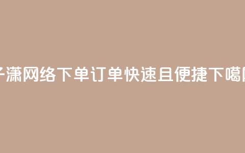 子潇网络下单订单快速且便捷  第1张