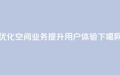 优化QQ空间业务	，提升用户体验  第1张