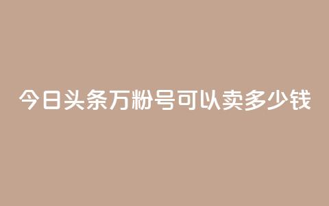 今日头条万粉号可以卖多少钱 - 今日头条账号粉丝达到万级能卖多少钱。  第1张