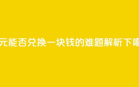 一元能否兑换一块钱的难题解析 第1张 一元能否兑换一块钱的难题解析 第1张