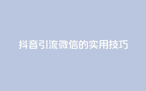 抖音引流微信的实用技巧 第1张 抖音引流微信的实用技巧 第1张