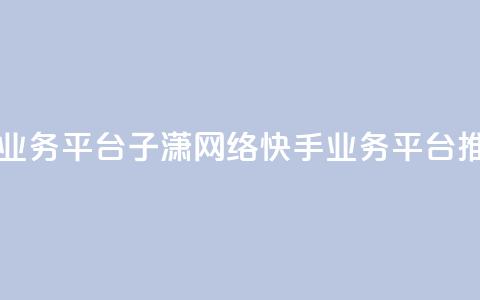 子潇网络快手业务平台 - 子潇网络快手业务平台推广攻略! 第1张 子潇网络快手业务平台 - 子潇网络快手业务平台推广攻略! 第1张