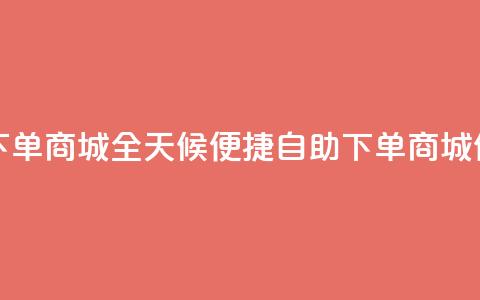 24小时自助下单商城 - 全天候便捷自助下单商城体验~  第1张