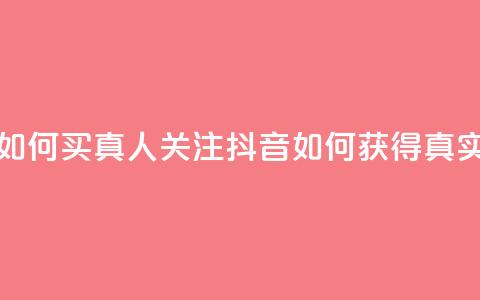 抖音如何买1000真人关注(抖音如何获得1000真实粉丝) 第1张 抖音如何买1000真人关注(抖音如何获得1000真实粉丝) 第1张