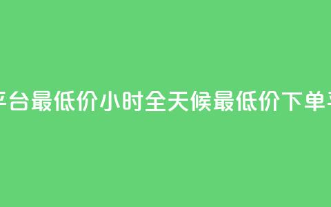 24小时下单平台最低价 - 24小时全天候最低价下单平台! 第1张 24小时下单平台最低价 - 24小时全天候最低价下单平台! 第1张