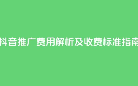 抖音推广费用解析及收费标准指南 第1张 抖音推广费用解析及收费标准指南 第1张