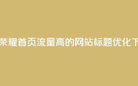 王者荣耀首页流量高的网站标题优化 第1张 王者荣耀首页流量高的网站标题优化 第1张