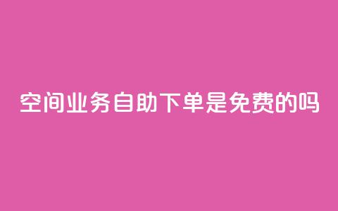 QQ空间业务自助下单是免费的吗 - QQ空间业务自助下单费用如何收取？!  第1张