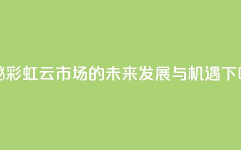 探秘彩虹云市场的未来发展与机遇  第1张