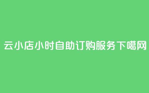 云小店24小时自助订购服务 第1张 云小店24小时自助订购服务 第1张