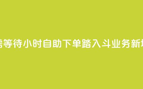 无需等待！24小时自助下单，踏入斗业务新境界  第1张