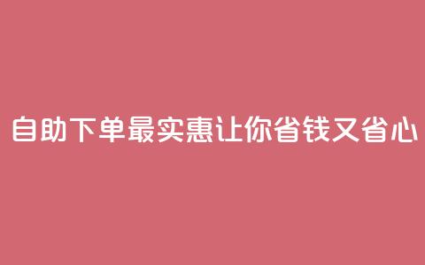 自助下单最实惠，让你省钱又省心  第1张