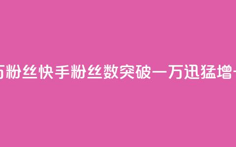 快手一万粉丝 - 快手粉丝数突破一万	，迅猛增长！!  第1张
