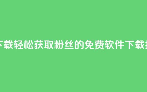 刷粉免费下载 - 轻松获取粉丝的免费软件下载指南~ 第1张 刷粉免费下载 - 轻松获取粉丝的免费软件下载指南~ 第1张
