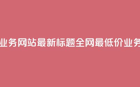 全网最低价业务网站最新标题 全网最低价业务网站大揭秘 第1张 全网最低价业务网站最新标题 全网最低价业务网站大揭秘 第1张