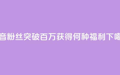 抖音粉丝突破百万，获得何种福利？  第1张