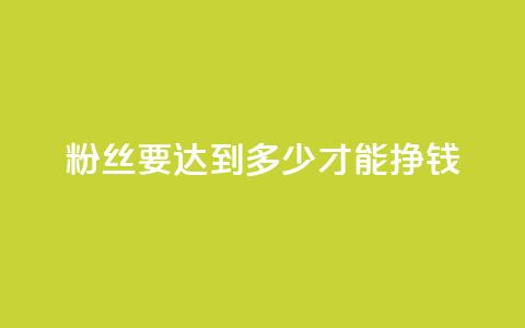 粉丝要达到多少才能挣钱 - 粉丝数量对赚钱的影响有多大！  第1张