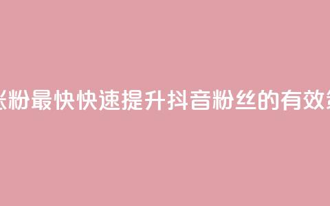 抖音怎么做才能涨粉最快 - 快速提升抖音粉丝的有效策略与技巧! 第1张 抖音怎么做才能涨粉最快 - 快速提升抖音粉丝的有效策略与技巧! 第1张