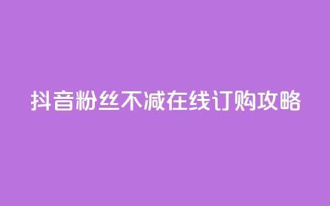 抖音粉丝不减在线订购攻略  第1张