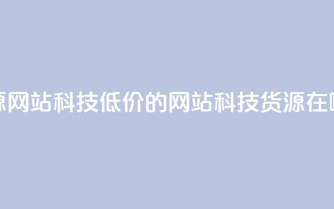 低价卡网货源网站科技 - 低价的网站科技货源在哪里找。  第1张