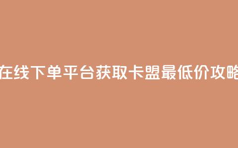 在线下单平台获取卡盟最低价攻略 第1张 在线下单平台获取卡盟最低价攻略 第1张