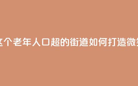 上海这个老年人口超47%的街道，如何打造“微笑街区”  第1张