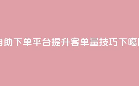 qq自助下单平台提升客单量技巧 第1张 qq自助下单平台提升客单量技巧 第1张