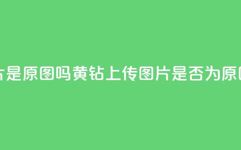 qq黄钻上传图片是原图吗 - QQ黄钻上传图片是否为原图揭秘。  第1张