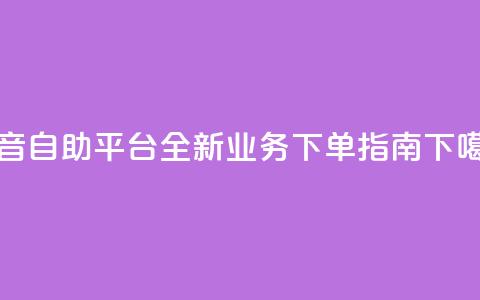 抖音自助平台全新业务下单指南 第1张 抖音自助平台全新业务下单指南 第1张