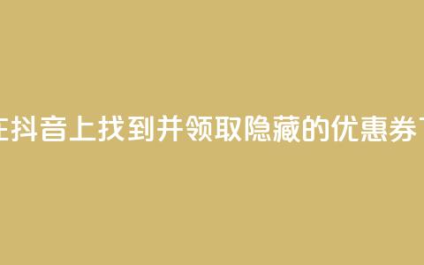 如何在抖音APP上找到并领取隐藏的优惠券 第1张 如何在抖音APP上找到并领取隐藏的优惠券 第1张