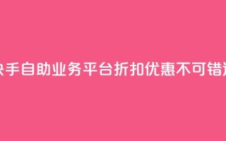 快手自助业务平台折扣优惠，不可错过