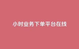 24小时业务下单平台在线 - 24小时业务下单平台：快速便捷，随时随地在线下单~