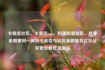 卡易信社区，卡易信app，构建和谐社区，共享金融便利—探讨卡易信与社区金融服务亿乐社区低价自营货源站