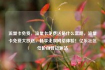 流量卡免费，流量卡免费送是什么套路，流量卡免费大放送，畅享无限网络体验！亿乐社区低价自营货源站