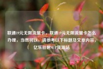 联通19元无限流量卡，联通19元无限流量卡怎么办理，当然可以，请参考以下标题及文章内容，亿乐社区SUP货源站