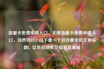 流量卡免费申请入口，无限流量卡免费申请入口，当然可以。以下是一个符合要求的文章标题，亿乐社区低价自营货源站