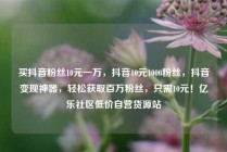 买抖音粉丝10元一万，抖音10元1000粉丝，抖音变现神器，轻松获取百万粉丝，只需10元！亿乐社区低价自营货源站