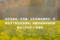 社区货源站一手货源，社区货源站超低价，共享经济下的社区货源站，构建本地供应链的新模式亿乐社区SUP货源站