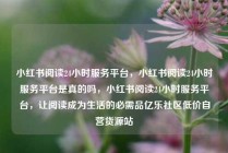 小红书阅读24小时服务平台，小红书阅读24小时服务平台是真的吗，小红书阅读24小时服务平台，让阅读成为生活的必需品亿乐社区低价自营货源站