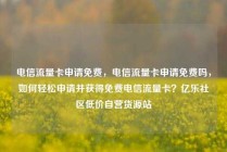 电信流量卡申请免费，电信流量卡申请免费吗，如何轻松申请并获得免费电信流量卡？亿乐社区低价自营货源站