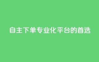 自主下单：专业化平台的首选