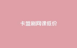 卡盟刷网课低价,24小时网课在线下单平台 - 彩虹货源站 - 30级抖音号值多少钱