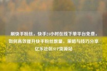 刷快手粉丝，快手24小时在线下单平台免费，如何高效提升快手粉丝数量，策略与技巧分享亿乐社区SUP货源站