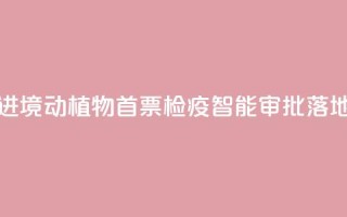 江西进境动植物首票检疫智能审批落地新余