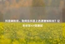 抖音刷粉丝，如何在抖音上迅速增加粉丝？亿乐社区SUP货源站