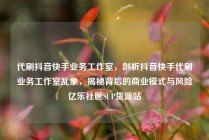 代刷抖音快手业务工作室，剖析抖音快手代刷业务工作室乱象，揭秘背后的商业模式与风险亿乐社区SUP货源站