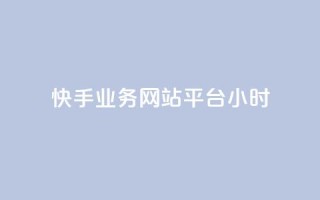快手业务网站平台24小时 - 新标题：快手业务网站平台服务全天候！